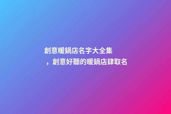 創意暖鍋店名字大全集，創意好聽的暖鍋店肆取名
